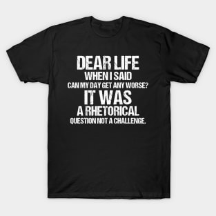 Dear Life When I Said Can My Day Get Any Worse It Was A Rhetorical Question Not A Challenge T-Shirt